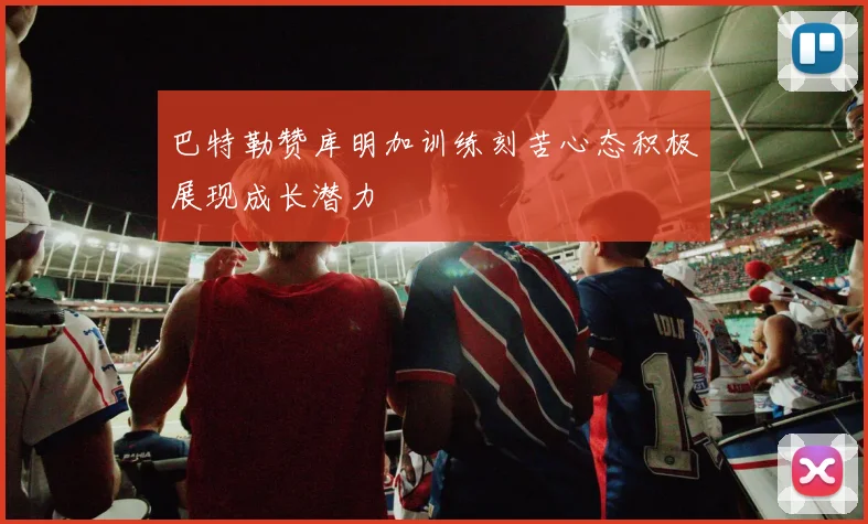 巴特勒赞库明加训练刻苦心态积极展现成长潜力