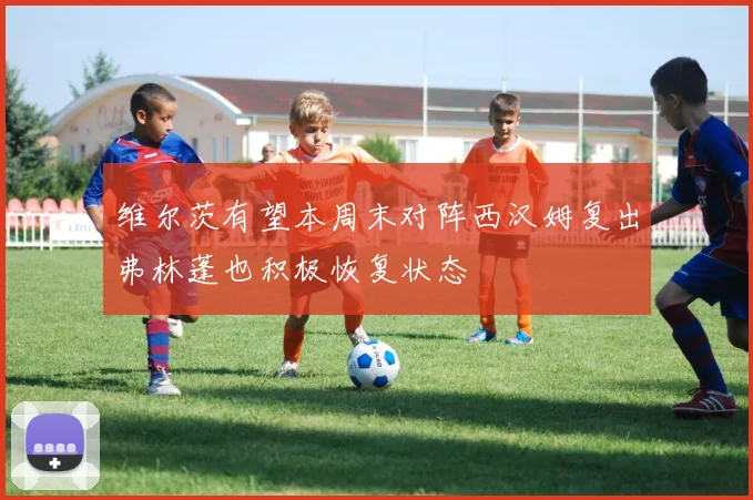 维尔茨有望本周末对阵西汉姆复出弗林蓬也积极恢复状态