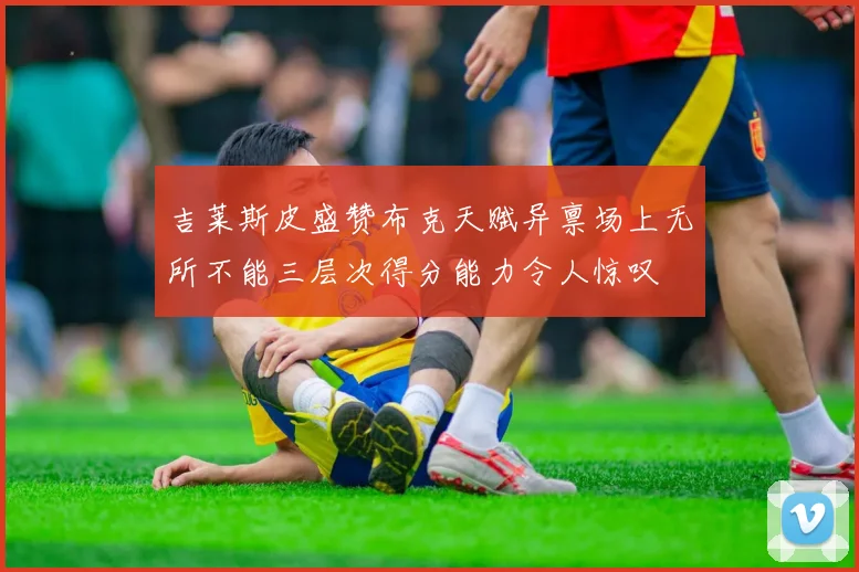 吉莱斯皮盛赞布克天赋异禀场上无所不能三层次得分能力令人惊叹