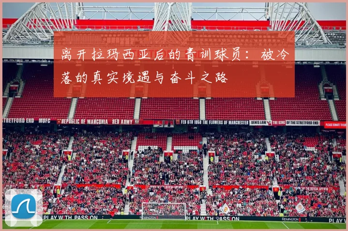 离开拉玛西亚后的青训球员：被冷落的真实境遇与奋斗之路