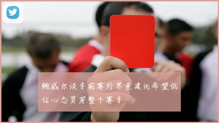 鲍威尔谈季前赛外界重建论希望低估心态贯穿整个赛季