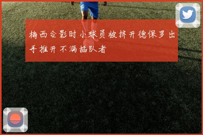 梅西合影时小球员被挤开德保罗出手推开不满插队者