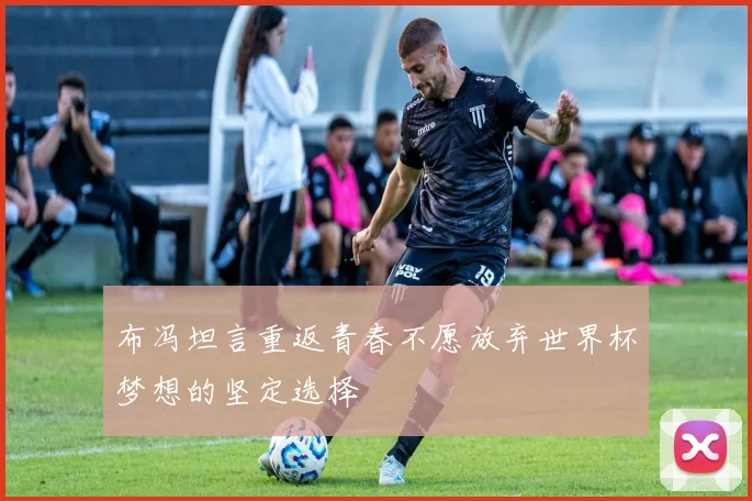 布冯坦言重返青春不愿放弃世界杯梦想的坚定选择