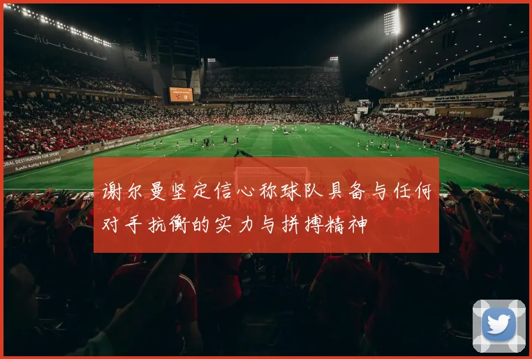 谢尔曼坚定信心称球队具备与任何对手抗衡的实力与拼搏精神
